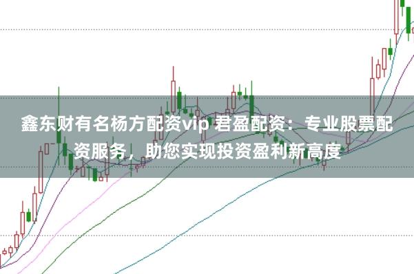 鑫东财有名杨方配资vip 君盈配资：专业股票配资服务，助您实现投资盈利新高度