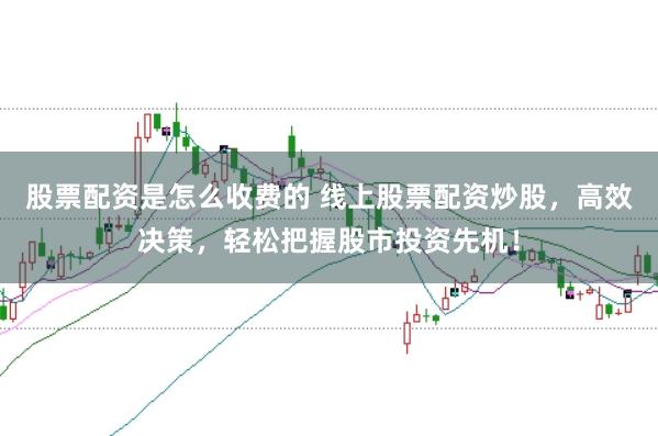 股票配资是怎么收费的 线上股票配资炒股，高效决策，轻松把握股市投资先机！