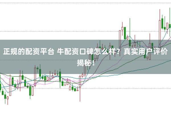 正规的配资平台 牛配资口碑怎么样？真实用户评价揭秘！