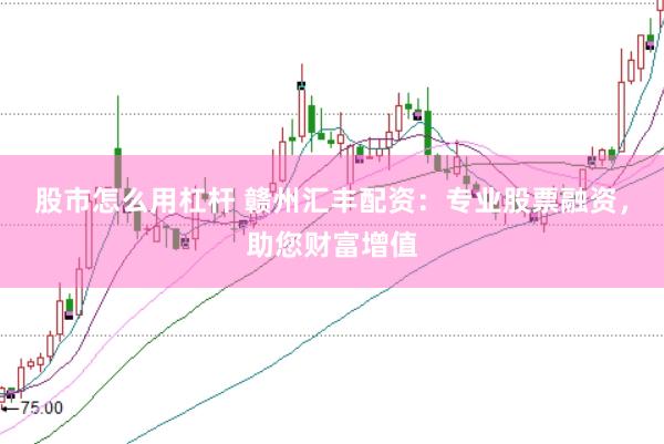股市怎么用杠杆 赣州汇丰配资：专业股票融资，助您财富增值