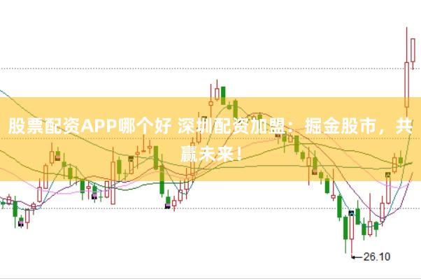 股票配资APP哪个好 深圳配资加盟：掘金股市，共赢未来！