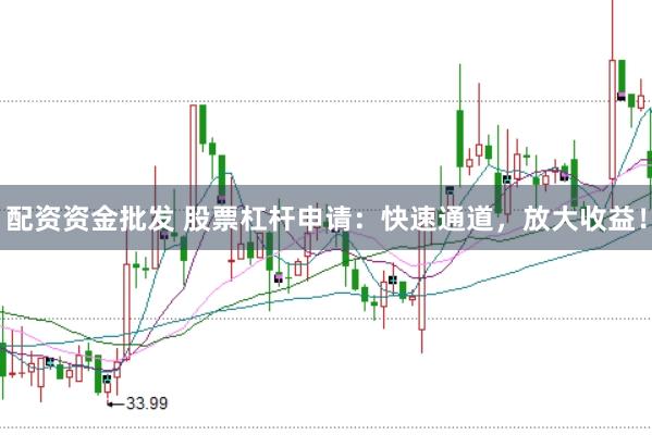 配资资金批发 股票杠杆申请：快速通道，放大收益！