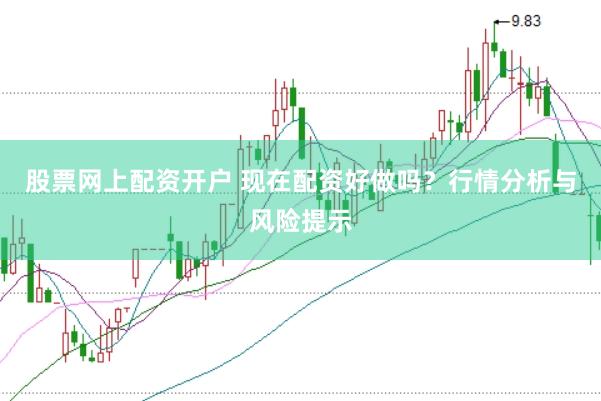 股票网上配资开户 现在配资好做吗？行情分析与风险提示