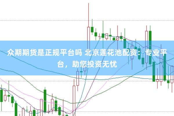 众期期货是正规平台吗 北京莲花池配资：专业平台，助您投资无忧