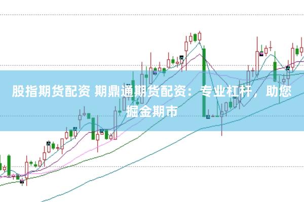 股指期货配资 期鼎通期货配资：专业杠杆，助您掘金期市