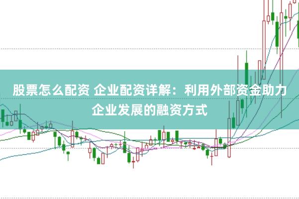 股票怎么配资 企业配资详解：利用外部资金助力企业发展的融资方式