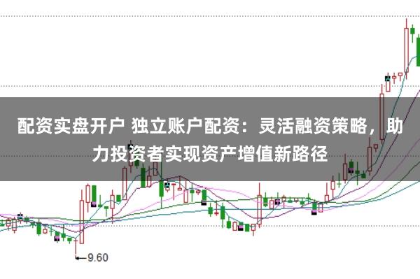 配资实盘开户 独立账户配资：灵活融资策略，助力投资者实现资产增值新路径