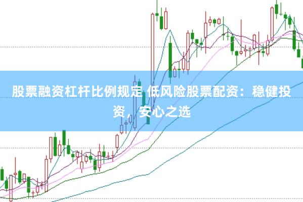 股票融资杠杆比例规定 低风险股票配资：稳健投资，安心之选