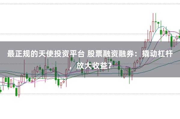 最正规的天使投资平台 股票融资融券：撬动杠杆，放大收益？