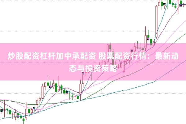 炒股配资杠杆加中承配资 股票配资行情：最新动态与投资策略