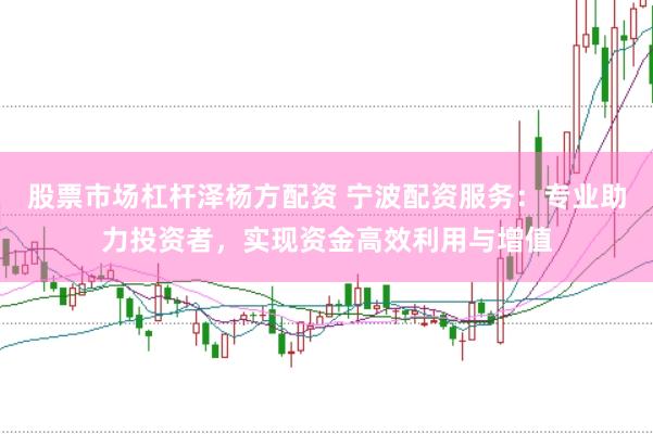 股票市场杠杆泽杨方配资 宁波配资服务：专业助力投资者，实现资金高效利用与增值