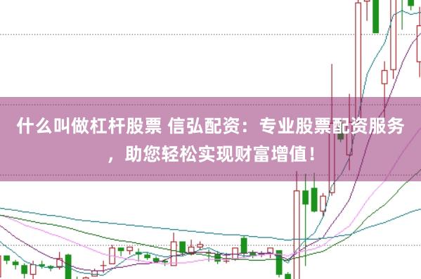 什么叫做杠杆股票 信弘配资：专业股票配资服务，助您轻松实现财富增值！