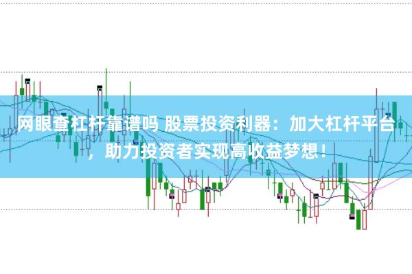 网眼查杠杆靠谱吗 股票投资利器：加大杠杆平台，助力投资者实现高收益梦想！