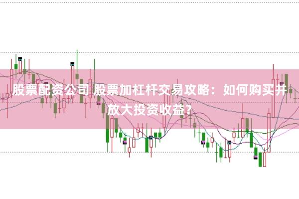 股票配资公司 股票加杠杆交易攻略：如何购买并放大投资收益？