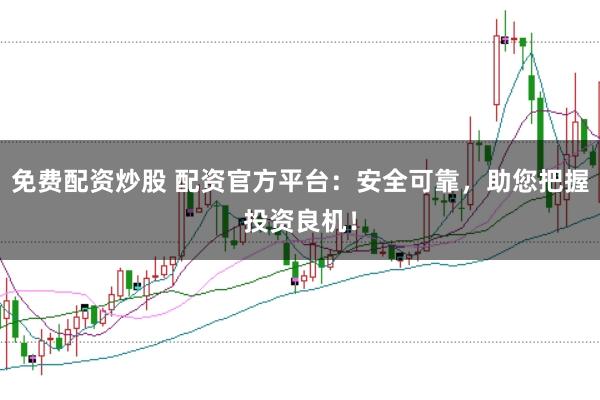 免费配资炒股 配资官方平台：安全可靠，助您把握投资良机！