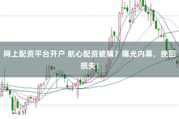 网上配资平台开户 航心配资被骗？曝光内幕，挽回损失！