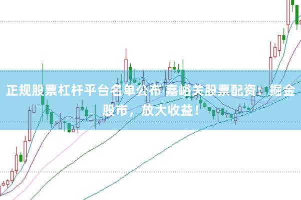 正规股票杠杆平台名单公布 嘉峪关股票配资：掘金股市，放大收益！