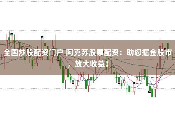 全国炒股配资门户 阿克苏股票配资：助您掘金股市，放大收益！