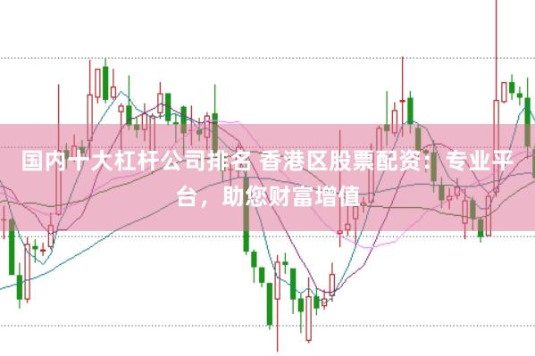 国内十大杠杆公司排名 香港区股票配资：专业平台，助您财富增值