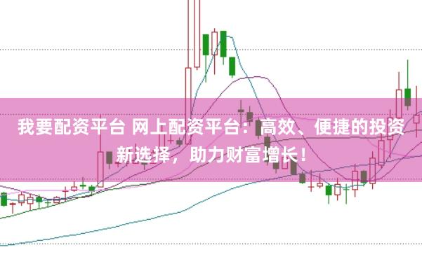 我要配资平台 网上配资平台：高效、便捷的投资新选择，助力财富增长！