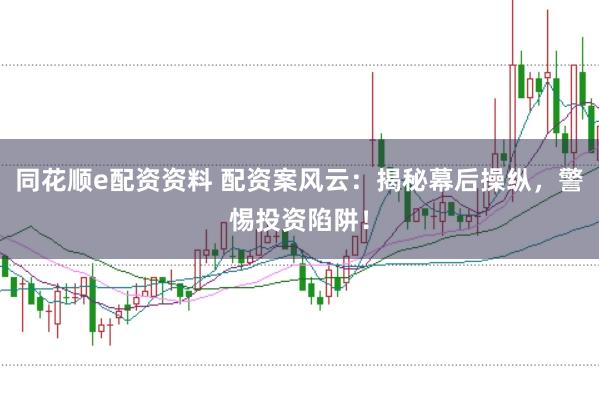 同花顺e配资资料 配资案风云：揭秘幕后操纵，警惕投资陷阱！