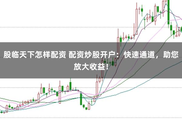 股临天下怎样配资 配资炒股开户：快速通道，助您放大收益！