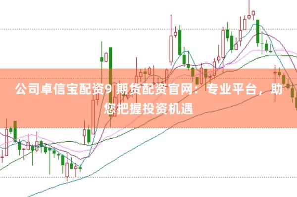 公司卓信宝配资9 期货配资官网：专业平台，助您把握投资机遇