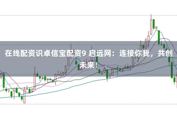 在线配资识卓信宝配资9 启远网：连接你我，共创未来！