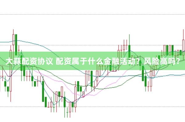 大蒜配资协议 配资属于什么金融活动？风险高吗？