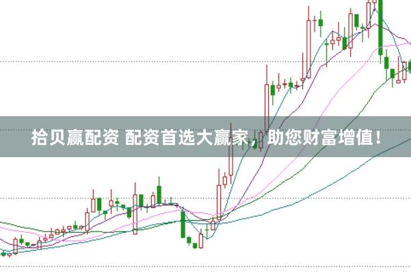 拾贝赢配资 配资首选大赢家，助您财富增值！