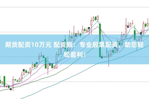 期货配资10万元 配资顺：专业股票配资，助您轻松盈利！