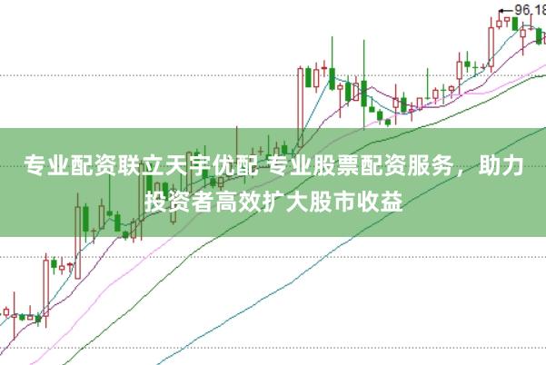 专业配资联立天宇优配 专业股票配资服务，助力投资者高效扩大股市收益