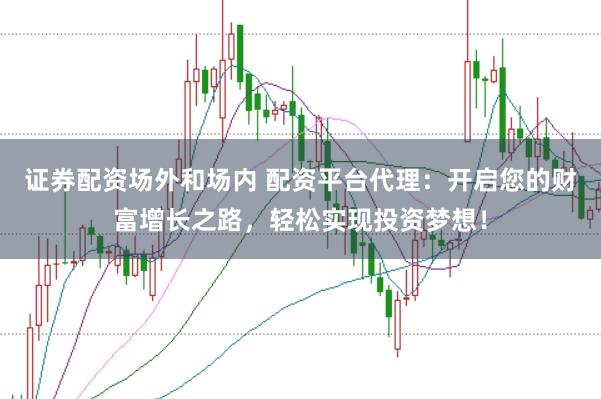 证券配资场外和场内 配资平台代理：开启您的财富增长之路，轻松实现投资梦想！