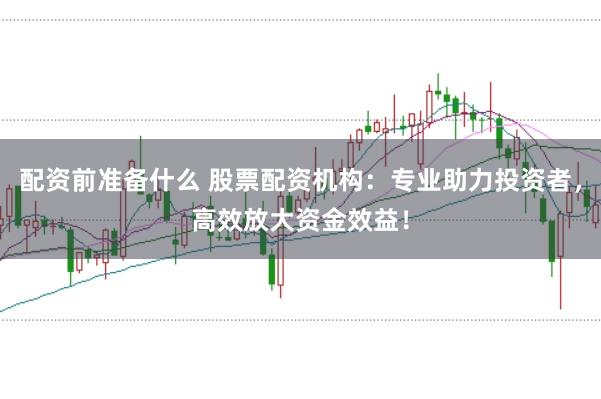 配资前准备什么 股票配资机构：专业助力投资者，高效放大资金效益！