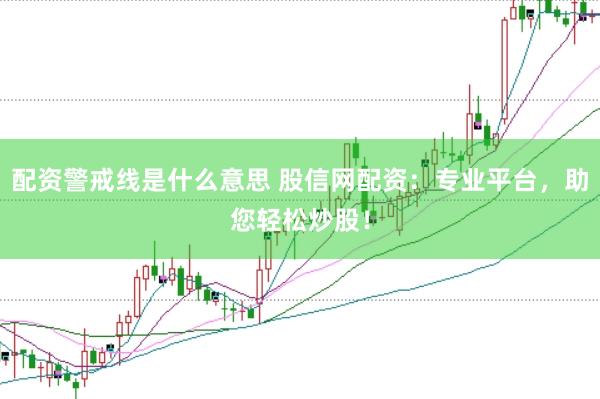 配资警戒线是什么意思 股信网配资：专业平台，助您轻松炒股！