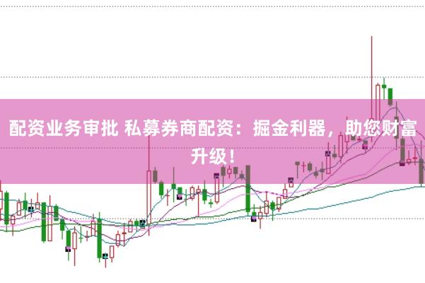 配资业务审批 私募券商配资：掘金利器，助您财富升级！