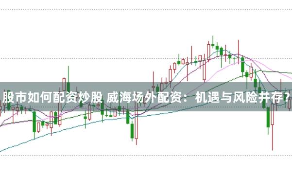股市如何配资炒股 威海场外配资：机遇与风险并存？