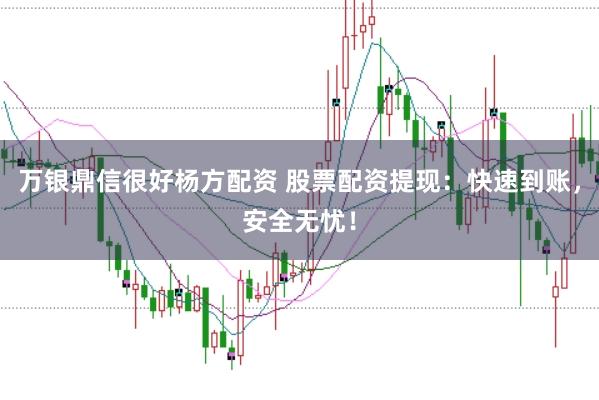 万银鼎信很好杨方配资 股票配资提现：快速到账，安全无忧！