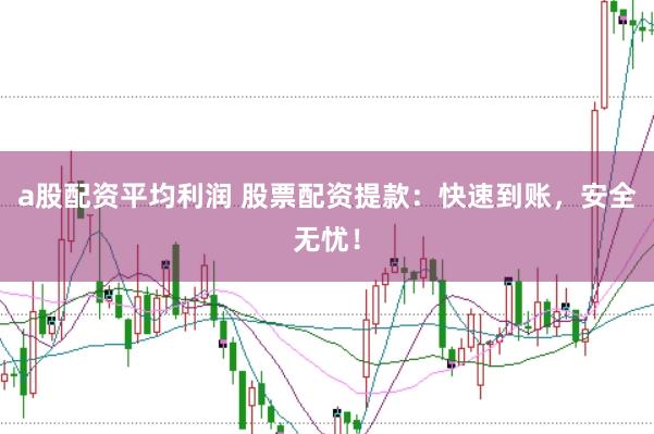 a股配资平均利润 股票配资提款：快速到账，安全无忧！