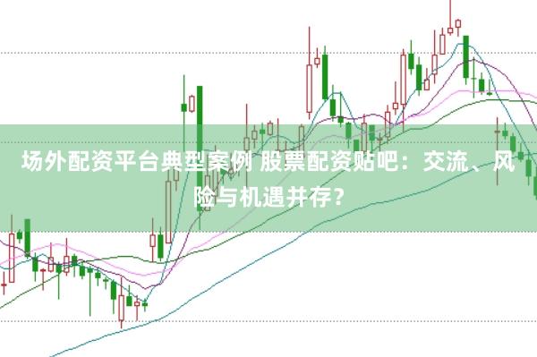 场外配资平台典型案例 股票配资贴吧：交流、风险与机遇并存？