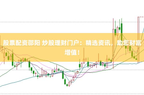 股票配资邵阳 炒股理财门户：精选资讯，助您财富增值！