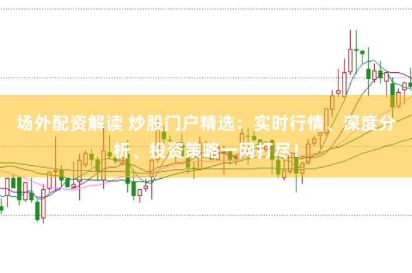 场外配资解读 炒股门户精选：实时行情、深度分析、投资策略一网打尽！