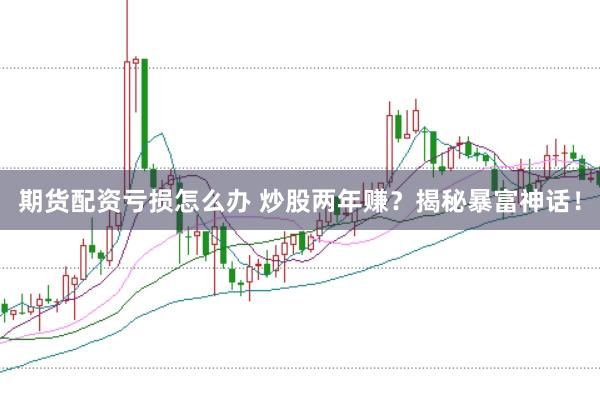 期货配资亏损怎么办 炒股两年赚？揭秘暴富神话！