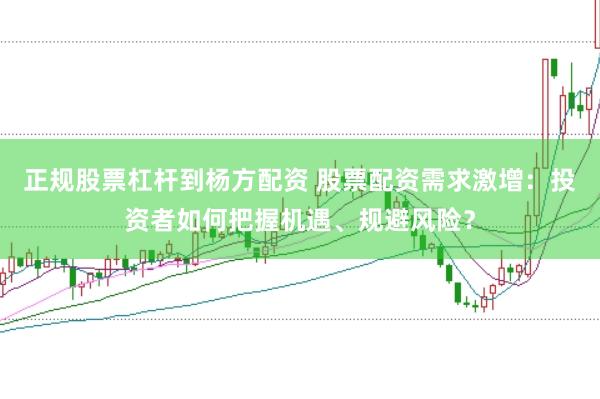 正规股票杠杆到杨方配资 股票配资需求激增：投资者如何把握机遇、规避风险？
