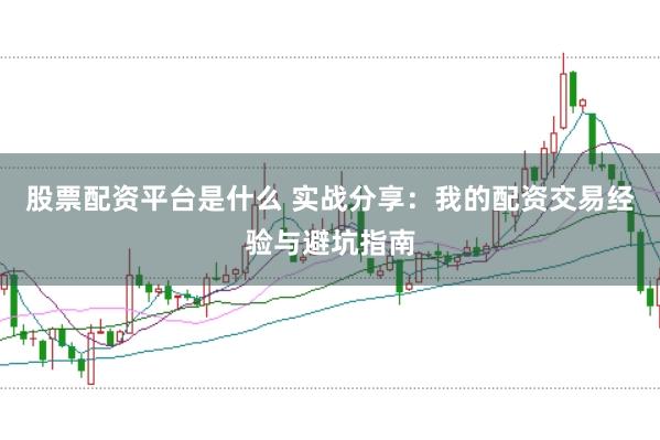 股票配资平台是什么 实战分享：我的配资交易经验与避坑指南