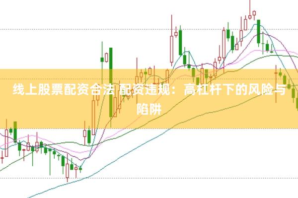 线上股票配资合法 配资违规：高杠杆下的风险与陷阱