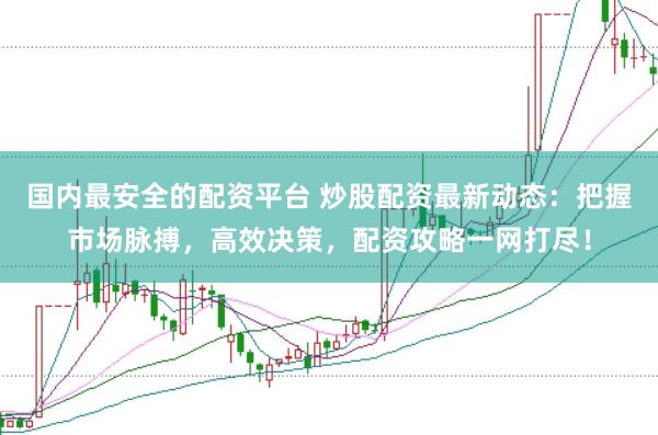 国内最安全的配资平台 炒股配资最新动态：把握市场脉搏，高效决策，配资攻略一网打尽！