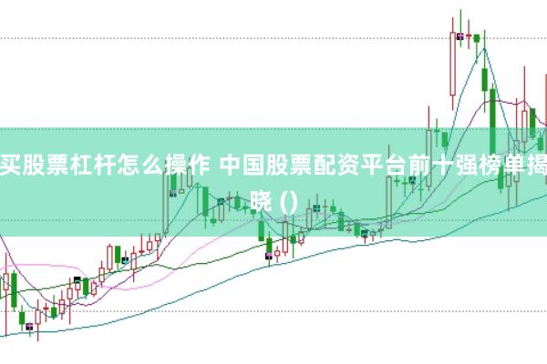 买股票杠杆怎么操作 中国股票配资平台前十强榜单揭晓 ()