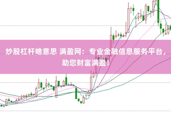 炒股杠杆啥意思 满盈网：专业金融信息服务平台，助您财富满盈！