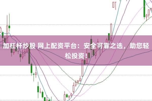 加杠杆炒股 网上配资平台：安全可靠之选，助您轻松投资！